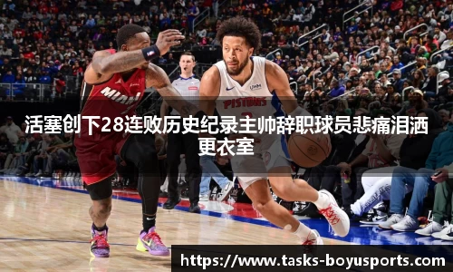 活塞创下28连败历史纪录主帅辞职球员悲痛泪洒更衣室